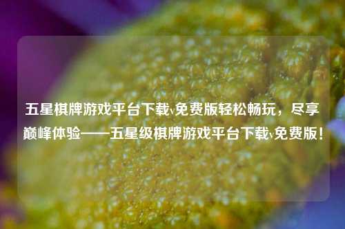 五星棋牌游戏平台下载v免费版轻松畅玩，尽享巅峰体验——五星级棋牌游戏平台下载v免费版！