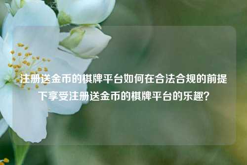 注册送金币的棋牌平台如何在合法合规的前提下享受注册送金币的棋牌平台的乐趣？