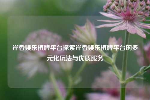 岸香娱乐棋牌平台探索岸香娱乐棋牌平台的多元化玩法与优质服务