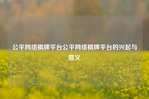公平网络棋牌平台公平网络棋牌平台的兴起与意义
