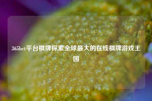 365bet平台棋牌探索全球最大的在线棋牌游戏王国