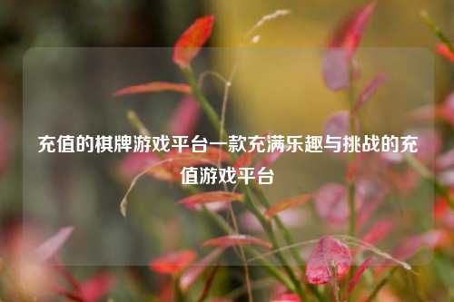 充值的棋牌游戏平台一款充满乐趣与挑战的充值游戏平台