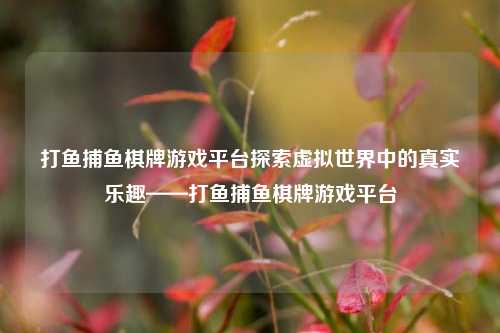 打鱼捕鱼棋牌游戏平台探索虚拟世界中的真实乐趣——打鱼捕鱼棋牌游戏平台