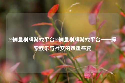 99捕鱼棋牌游戏平台99捕鱼棋牌游戏平台——探索娱乐与社交的双重盛宴