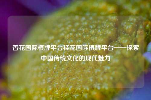 杏花国际棋牌平台桂花国际棋牌平台——探索中国传统文化的现代魅力