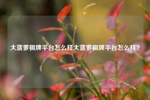 大菠萝棋牌平台怎么样大菠萝棋牌平台怎么样？