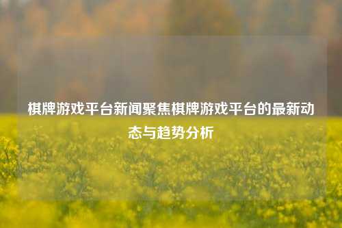 棋牌游戏平台新闻聚焦棋牌游戏平台的最新动态与趋势分析