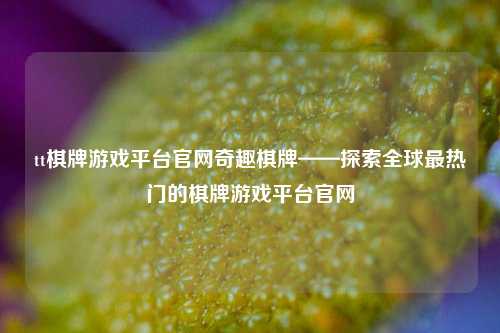 tt棋牌游戏平台官网奇趣棋牌——探索全球最热门的棋牌游戏平台官网