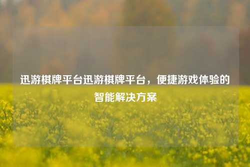 迅游棋牌平台迅游棋牌平台，便捷游戏体验的智能解决方案