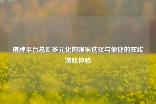 棋牌平台总汇多元化的娱乐选择与便捷的在线游戏体验