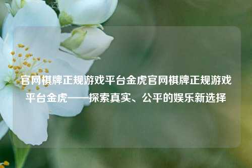 官网棋牌正规游戏平台金虎官网棋牌正规游戏平台金虎——探索真实、公平的娱乐新选择