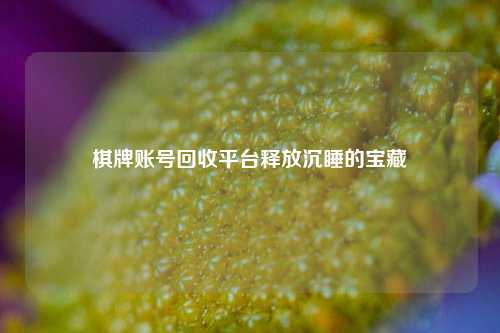 棋牌账号回收平台释放沉睡的宝藏