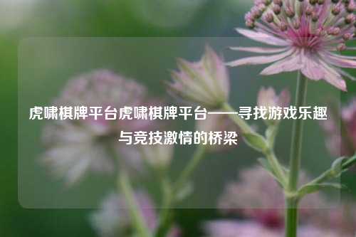 虎啸棋牌平台虎啸棋牌平台——寻找游戏乐趣与竞技激情的桥梁