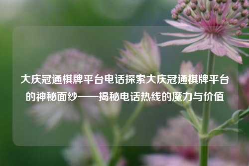 大庆冠通棋牌平台电话探索大庆冠通棋牌平台的神秘面纱——揭秘电话热线的魔力与价值