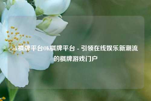 ok棋牌平台OK棋牌平台 - 引领在线娱乐新潮流的棋牌游戏门户