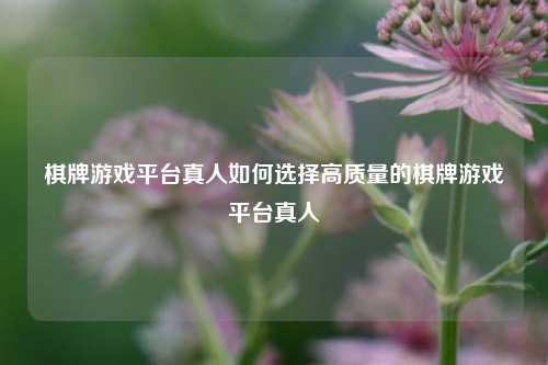 棋牌游戏平台真人如何选择高质量的棋牌游戏平台真人