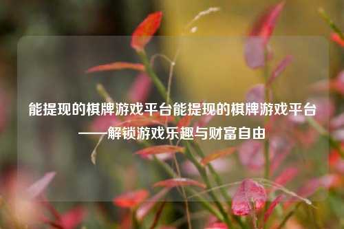 能提现的棋牌游戏平台能提现的棋牌游戏平台——解锁游戏乐趣与财富自由
