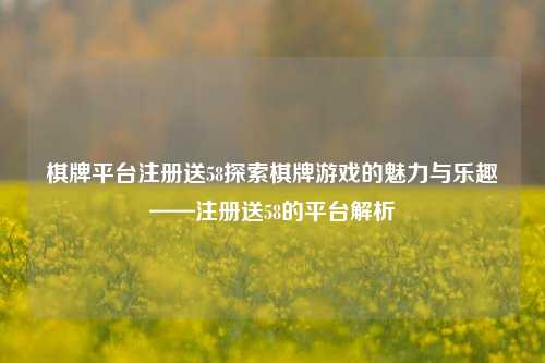 棋牌平台注册送58探索棋牌游戏的魅力与乐趣——注册送58的平台解析
