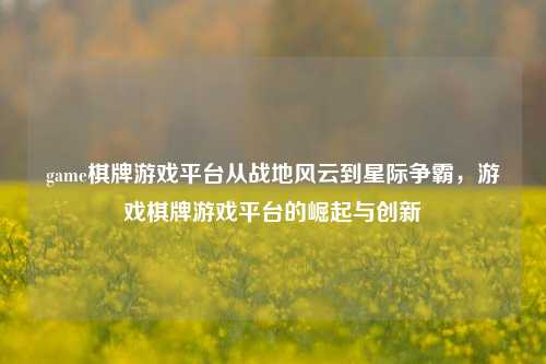 game棋牌游戏平台从战地风云到星际争霸，游戏棋牌游戏平台的崛起与创新