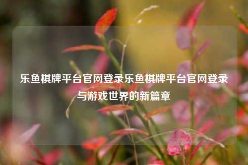 乐鱼棋牌平台官网登录乐鱼棋牌平台官网登录与游戏世界的新篇章