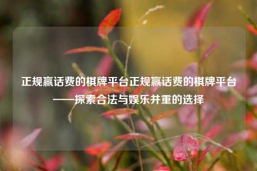 正规赢话费的棋牌平台正规赢话费的棋牌平台——探索合法与娱乐并重的选择
