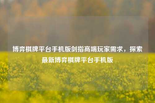 博弈棋牌平台手机版剑指高端玩家需求，探索最新博弈棋牌平台手机版