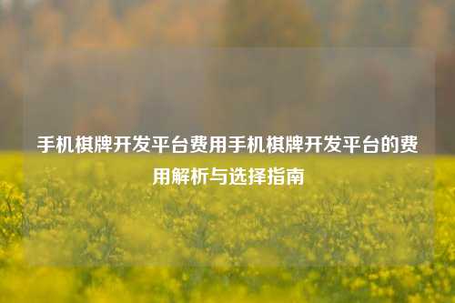 手机棋牌开发平台费用手机棋牌开发平台的费用解析与选择指南