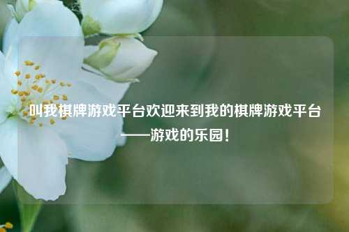 叫我棋牌游戏平台欢迎来到我的棋牌游戏平台——游戏的乐园！