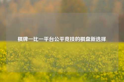 棋牌一比一平台公平竞技的棋盘新选择