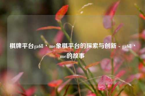 棋牌平台ga68丶me象棋平台的探索与创新 - ga68丶me的故事