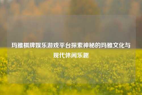 玛雅棋牌娱乐游戏平台探索神秘的玛雅文化与现代休闲乐趣