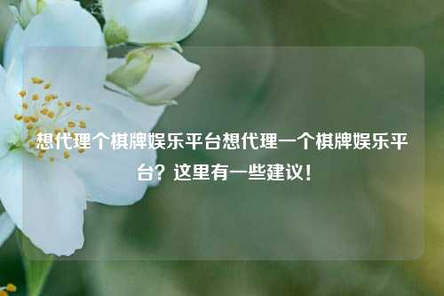 想代理个棋牌娱乐平台想代理一个棋牌娱乐平台？这里有一些建议！