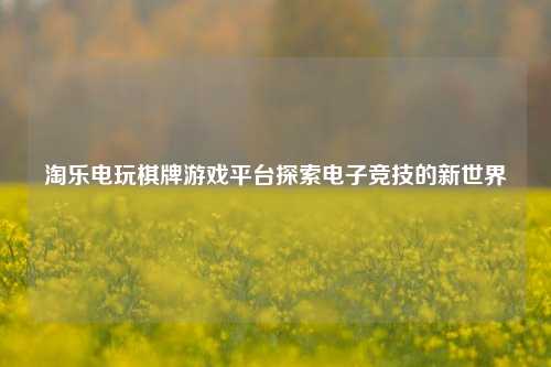 淘乐电玩棋牌游戏平台探索电子竞技的新世界