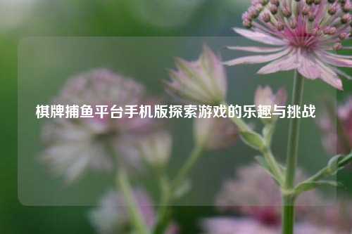 棋牌捕鱼平台手机版探索游戏的乐趣与挑战