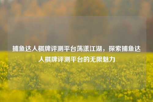 捕鱼达人棋牌评测平台荡漾江湖，探索捕鱼达人棋牌评测平台的无限魅力