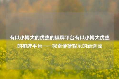 有以小博大的优惠的棋牌平台有以小博大优惠的棋牌平台——探索便捷娱乐的新途径