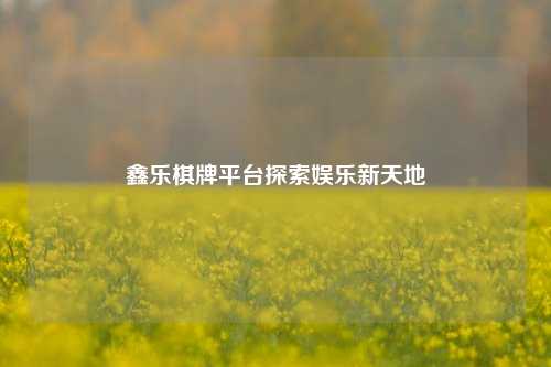 鑫乐棋牌平台探索娱乐新天地
