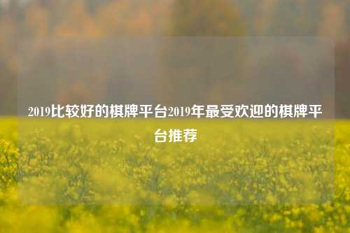 2019比较好的棋牌平台2019年最受欢迎的棋牌平台推荐