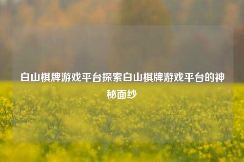 白山棋牌游戏平台探索白山棋牌游戏平台的神秘面纱