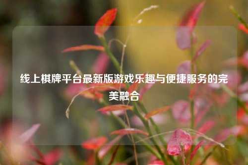 线上棋牌平台最新版游戏乐趣与便捷服务的完美融合