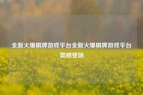 全新火爆棋牌游戏平台全新火爆棋牌游戏平台震撼登场