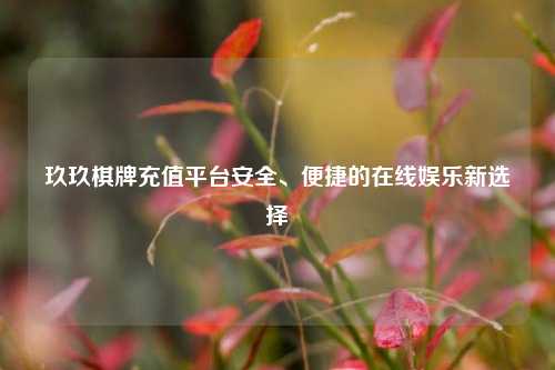 玖玖棋牌充值平台安全、便捷的在线娱乐新选择