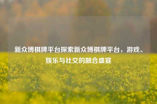新众博棋牌平台探索新众博棋牌平台，游戏、娱乐与社交的融合盛宴