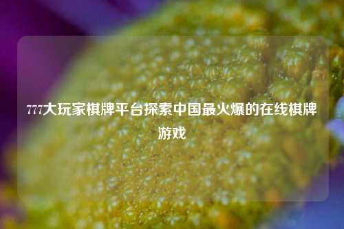 777大玩家棋牌平台探索中国最火爆的在线棋牌游戏