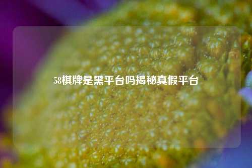 58棋牌是黑平台吗揭秘真假平台
