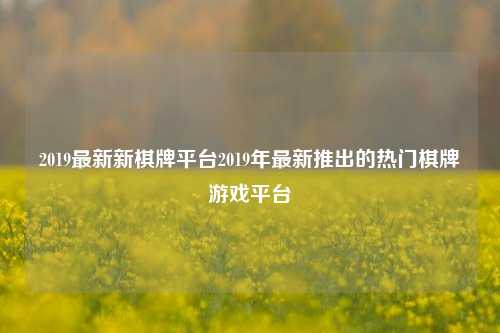 2019最新新棋牌平台2019年最新推出的热门棋牌游戏平台