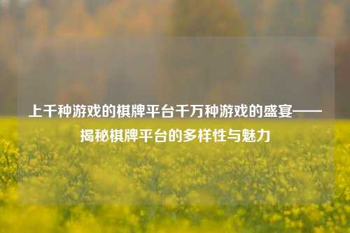 上千种游戏的棋牌平台千万种游戏的盛宴——揭秘棋牌平台的多样性与魅力