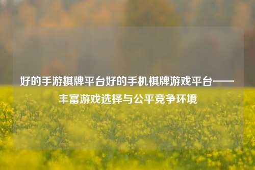 好的手游棋牌平台好的手机棋牌游戏平台——丰富游戏选择与公平竞争环境