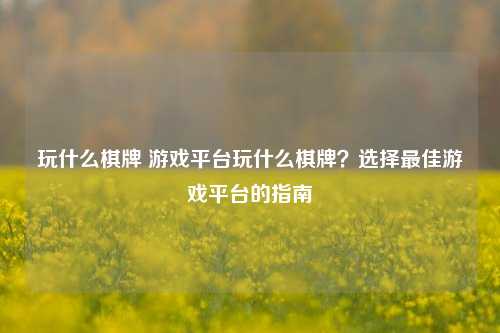 玩什么棋牌 游戏平台玩什么棋牌？选择最佳游戏平台的指南