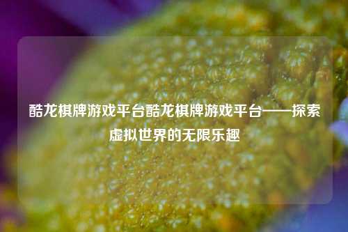 酷龙棋牌游戏平台酷龙棋牌游戏平台——探索虚拟世界的无限乐趣